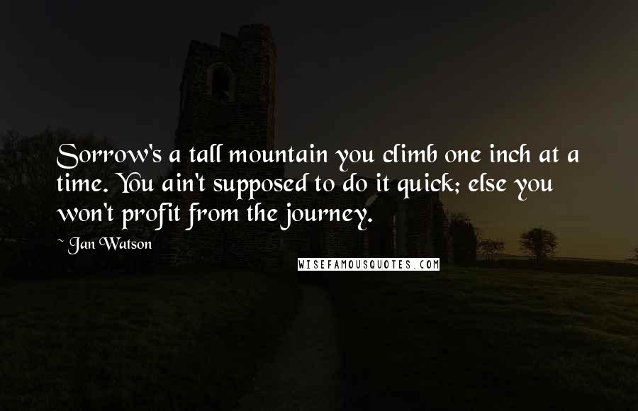 Jan Watson Quotes: Sorrow's a tall mountain you climb one inch at a time. You ain't supposed to do it quick; else you won't profit from the journey.