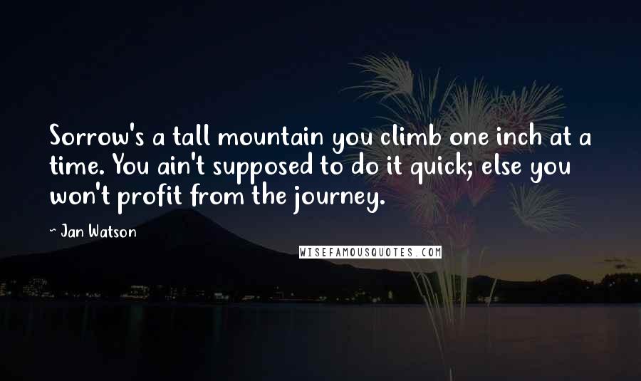 Jan Watson Quotes: Sorrow's a tall mountain you climb one inch at a time. You ain't supposed to do it quick; else you won't profit from the journey.