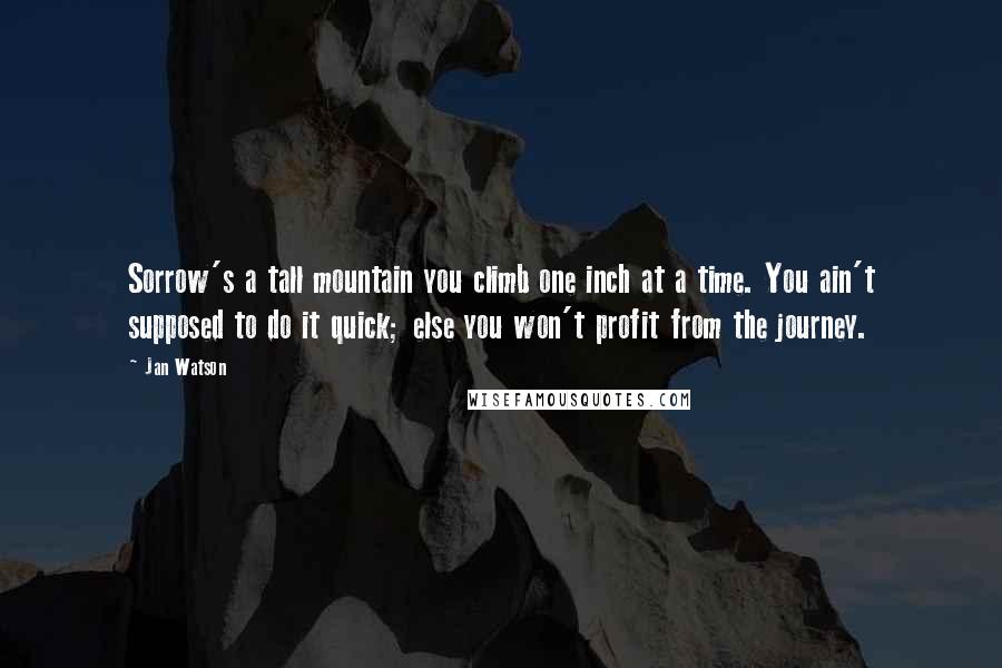 Jan Watson Quotes: Sorrow's a tall mountain you climb one inch at a time. You ain't supposed to do it quick; else you won't profit from the journey.