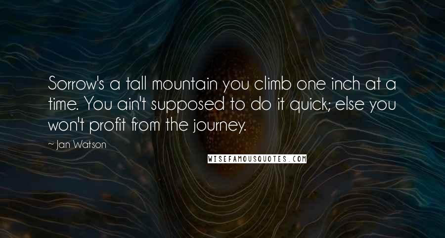 Jan Watson Quotes: Sorrow's a tall mountain you climb one inch at a time. You ain't supposed to do it quick; else you won't profit from the journey.
