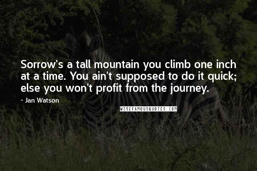 Jan Watson Quotes: Sorrow's a tall mountain you climb one inch at a time. You ain't supposed to do it quick; else you won't profit from the journey.