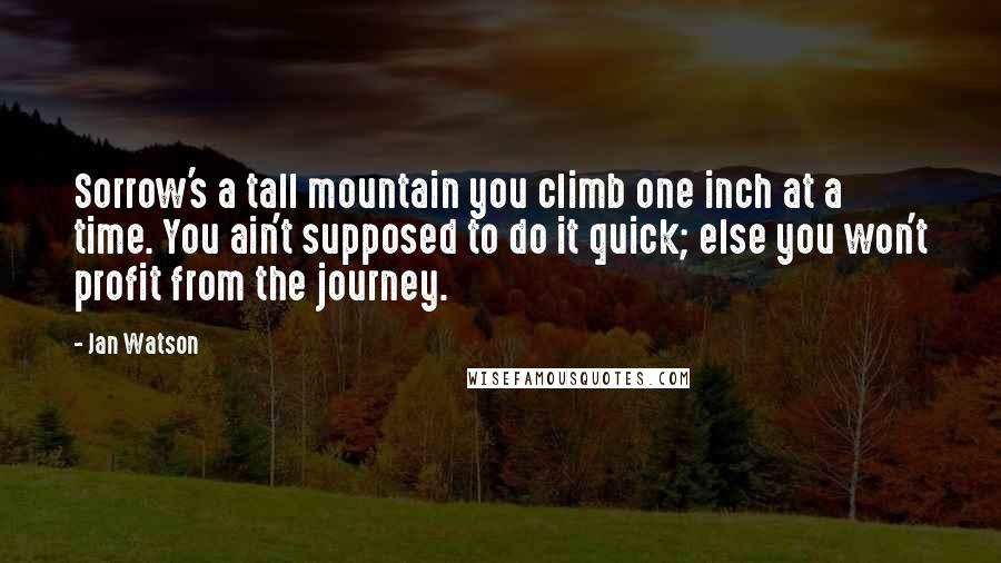 Jan Watson Quotes: Sorrow's a tall mountain you climb one inch at a time. You ain't supposed to do it quick; else you won't profit from the journey.