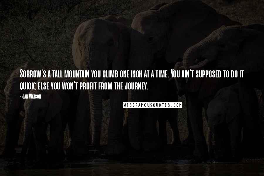 Jan Watson Quotes: Sorrow's a tall mountain you climb one inch at a time. You ain't supposed to do it quick; else you won't profit from the journey.