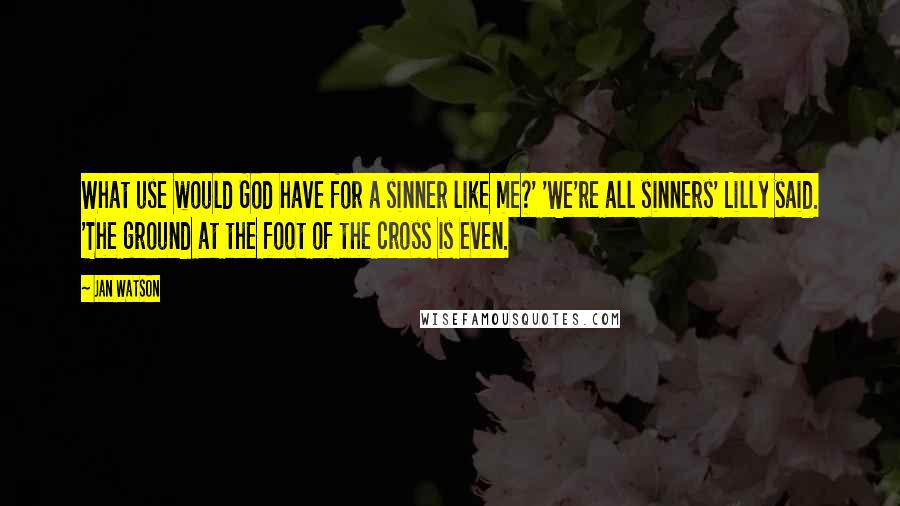 Jan Watson Quotes: What use would God have for a sinner like me?' 'We're all sinners' Lilly said. 'The ground at the foot of the cross is even.