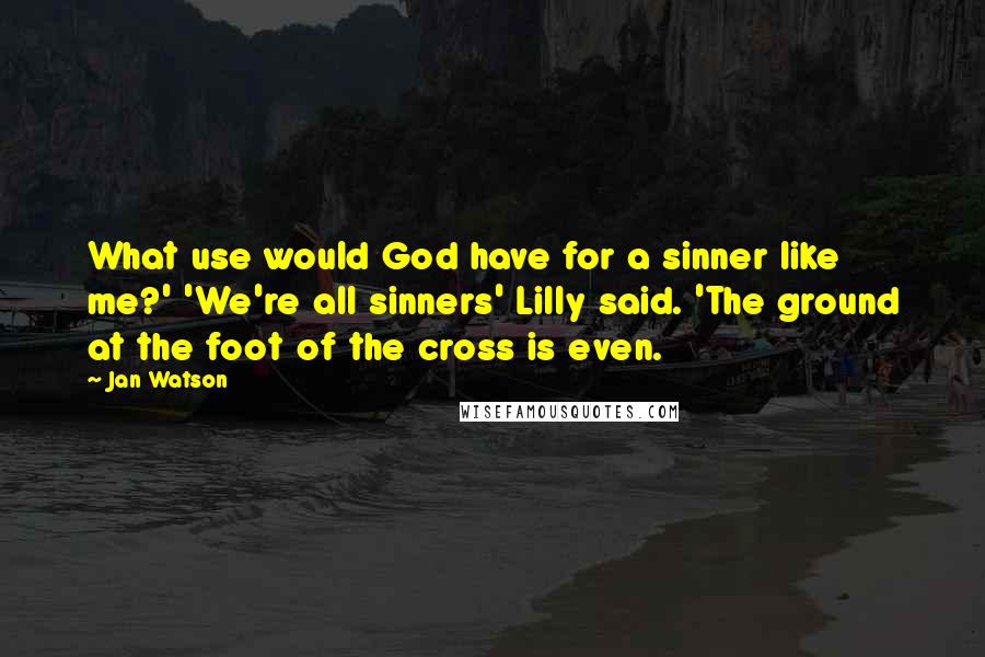 Jan Watson Quotes: What use would God have for a sinner like me?' 'We're all sinners' Lilly said. 'The ground at the foot of the cross is even.