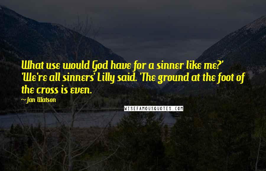 Jan Watson Quotes: What use would God have for a sinner like me?' 'We're all sinners' Lilly said. 'The ground at the foot of the cross is even.
