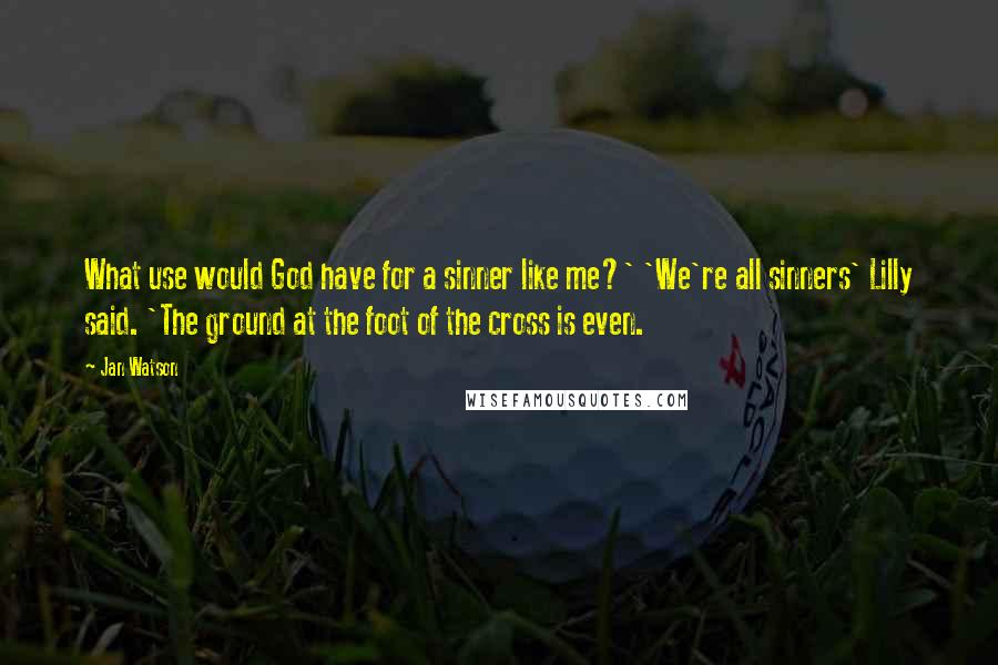 Jan Watson Quotes: What use would God have for a sinner like me?' 'We're all sinners' Lilly said. 'The ground at the foot of the cross is even.