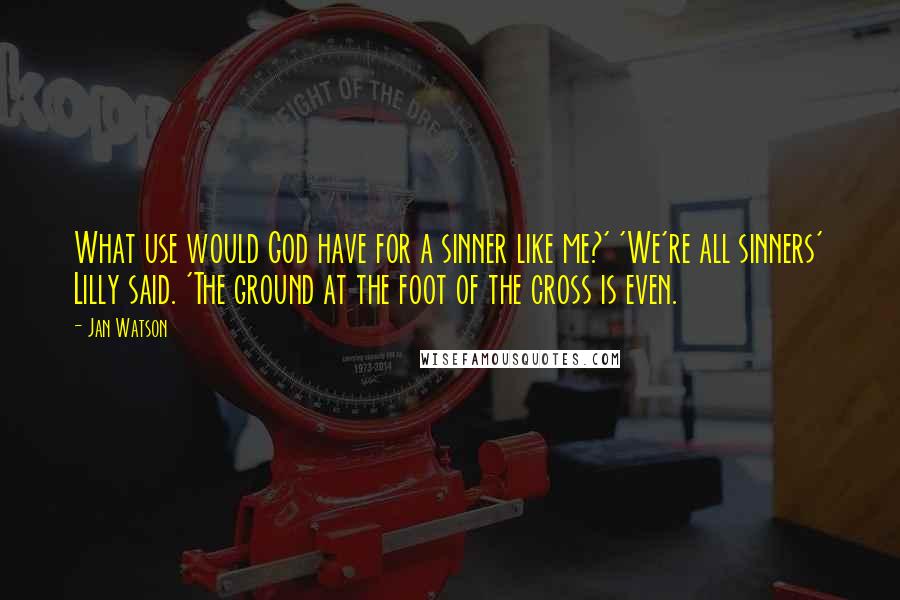 Jan Watson Quotes: What use would God have for a sinner like me?' 'We're all sinners' Lilly said. 'The ground at the foot of the cross is even.