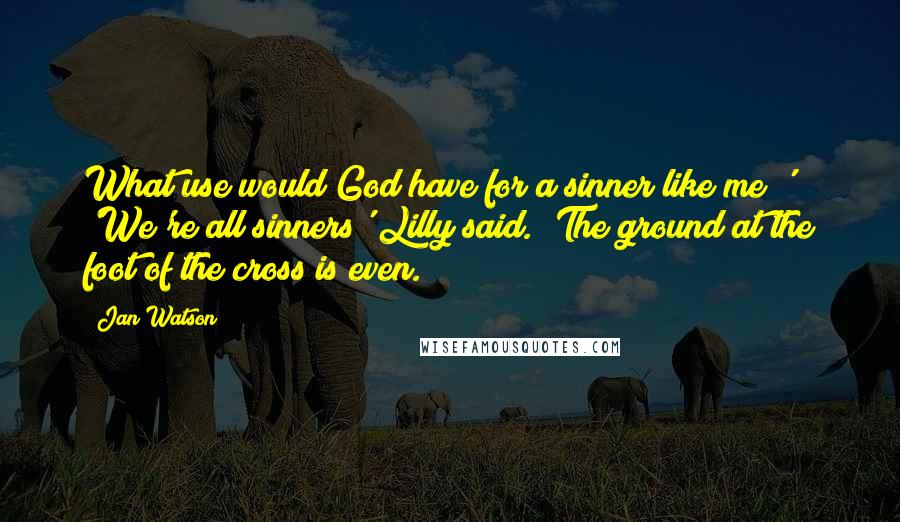 Jan Watson Quotes: What use would God have for a sinner like me?' 'We're all sinners' Lilly said. 'The ground at the foot of the cross is even.