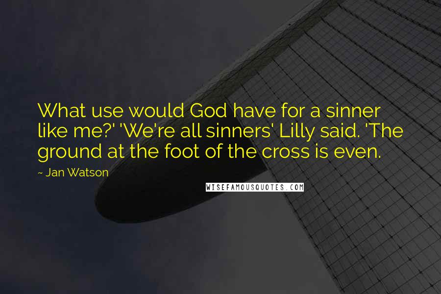 Jan Watson Quotes: What use would God have for a sinner like me?' 'We're all sinners' Lilly said. 'The ground at the foot of the cross is even.
