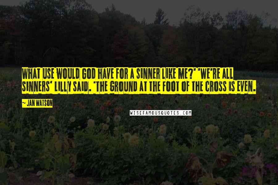 Jan Watson Quotes: What use would God have for a sinner like me?' 'We're all sinners' Lilly said. 'The ground at the foot of the cross is even.