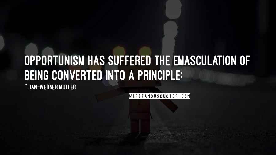 Jan-Werner Muller Quotes: Opportunism has suffered the emasculation of being converted into a principle;