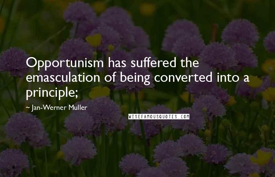 Jan-Werner Muller Quotes: Opportunism has suffered the emasculation of being converted into a principle;