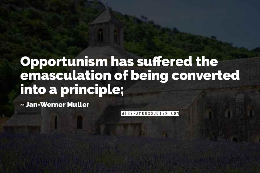 Jan-Werner Muller Quotes: Opportunism has suffered the emasculation of being converted into a principle;