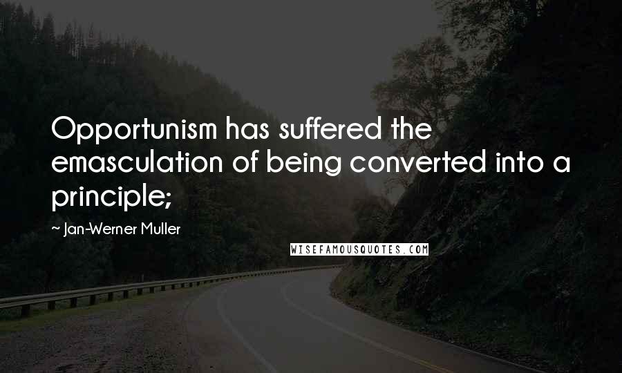 Jan-Werner Muller Quotes: Opportunism has suffered the emasculation of being converted into a principle;