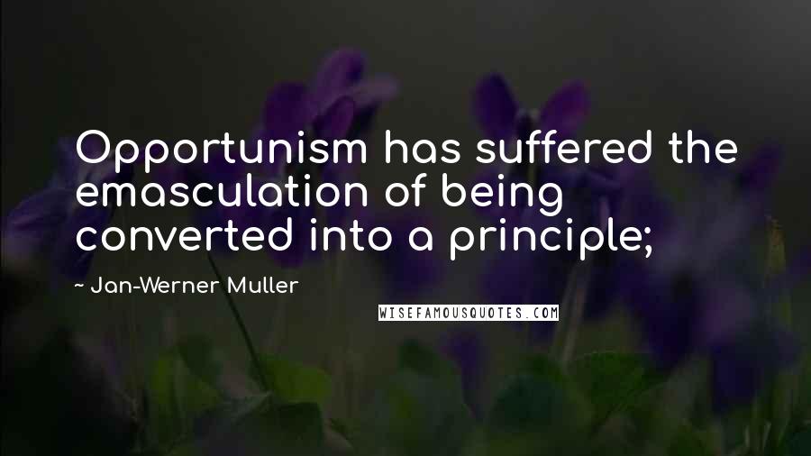 Jan-Werner Muller Quotes: Opportunism has suffered the emasculation of being converted into a principle;