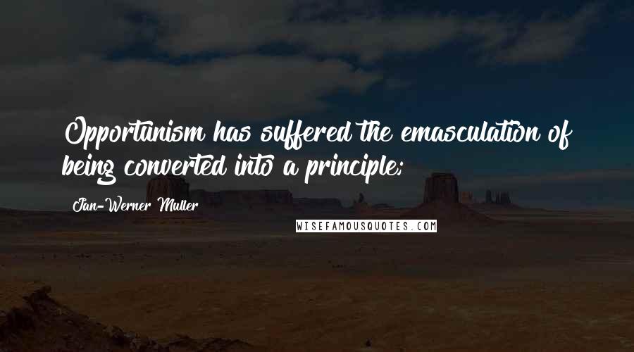 Jan-Werner Muller Quotes: Opportunism has suffered the emasculation of being converted into a principle;