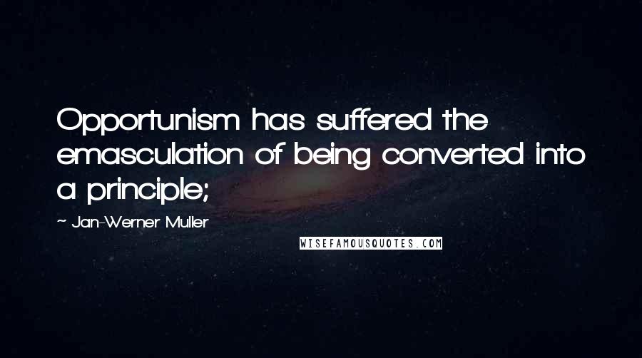 Jan-Werner Muller Quotes: Opportunism has suffered the emasculation of being converted into a principle;