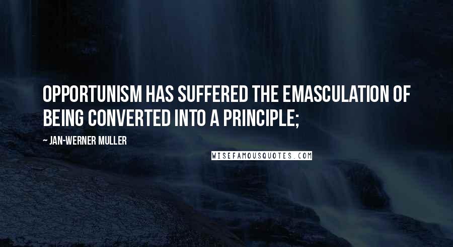 Jan-Werner Muller Quotes: Opportunism has suffered the emasculation of being converted into a principle;