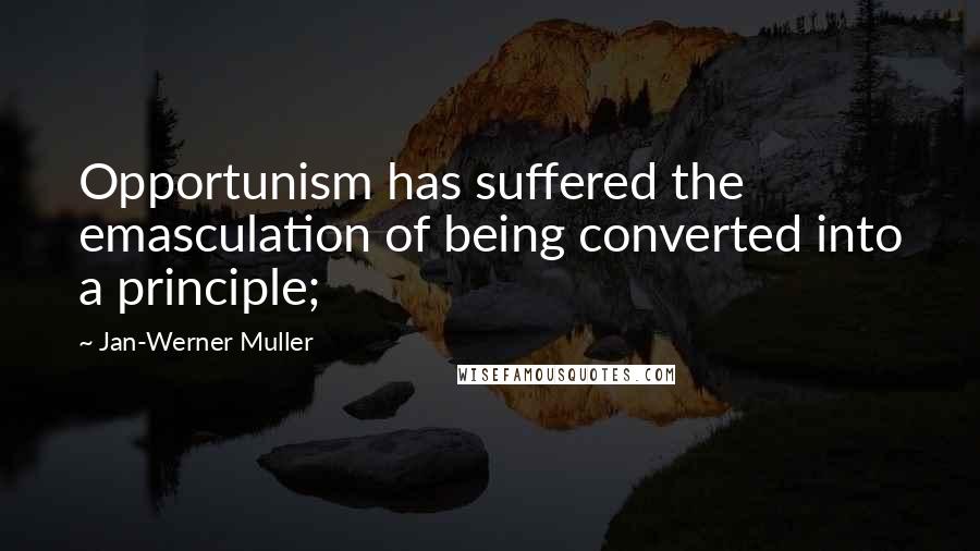 Jan-Werner Muller Quotes: Opportunism has suffered the emasculation of being converted into a principle;