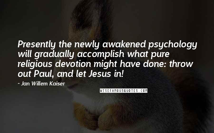 Jan Willem Kaiser Quotes: Presently the newly awakened psychology will gradually accomplish what pure religious devotion might have done: throw out Paul, and let Jesus in!