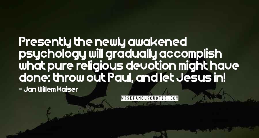 Jan Willem Kaiser Quotes: Presently the newly awakened psychology will gradually accomplish what pure religious devotion might have done: throw out Paul, and let Jesus in!