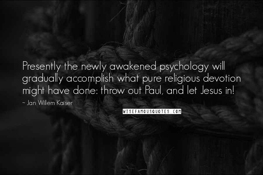 Jan Willem Kaiser Quotes: Presently the newly awakened psychology will gradually accomplish what pure religious devotion might have done: throw out Paul, and let Jesus in!