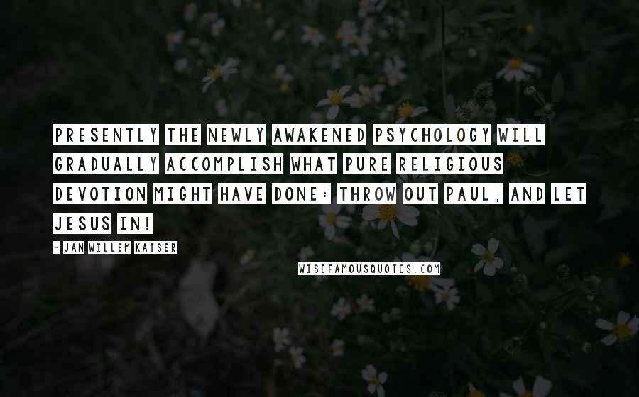 Jan Willem Kaiser Quotes: Presently the newly awakened psychology will gradually accomplish what pure religious devotion might have done: throw out Paul, and let Jesus in!