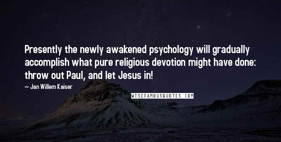 Jan Willem Kaiser Quotes: Presently the newly awakened psychology will gradually accomplish what pure religious devotion might have done: throw out Paul, and let Jesus in!