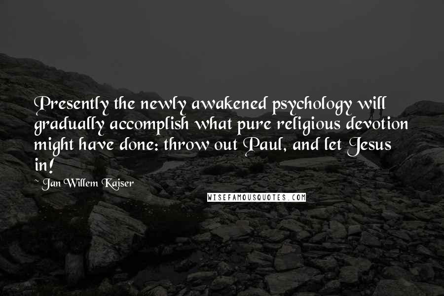 Jan Willem Kaiser Quotes: Presently the newly awakened psychology will gradually accomplish what pure religious devotion might have done: throw out Paul, and let Jesus in!