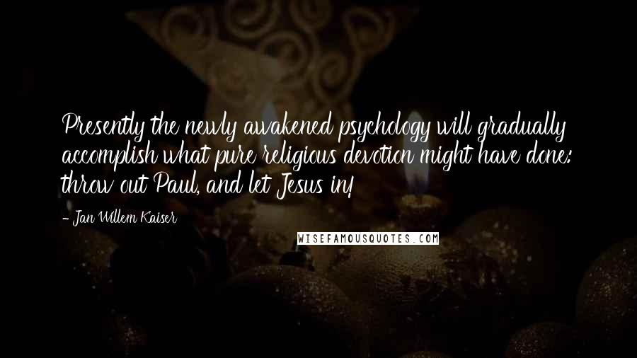 Jan Willem Kaiser Quotes: Presently the newly awakened psychology will gradually accomplish what pure religious devotion might have done: throw out Paul, and let Jesus in!