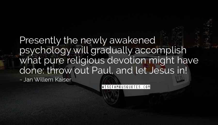 Jan Willem Kaiser Quotes: Presently the newly awakened psychology will gradually accomplish what pure religious devotion might have done: throw out Paul, and let Jesus in!