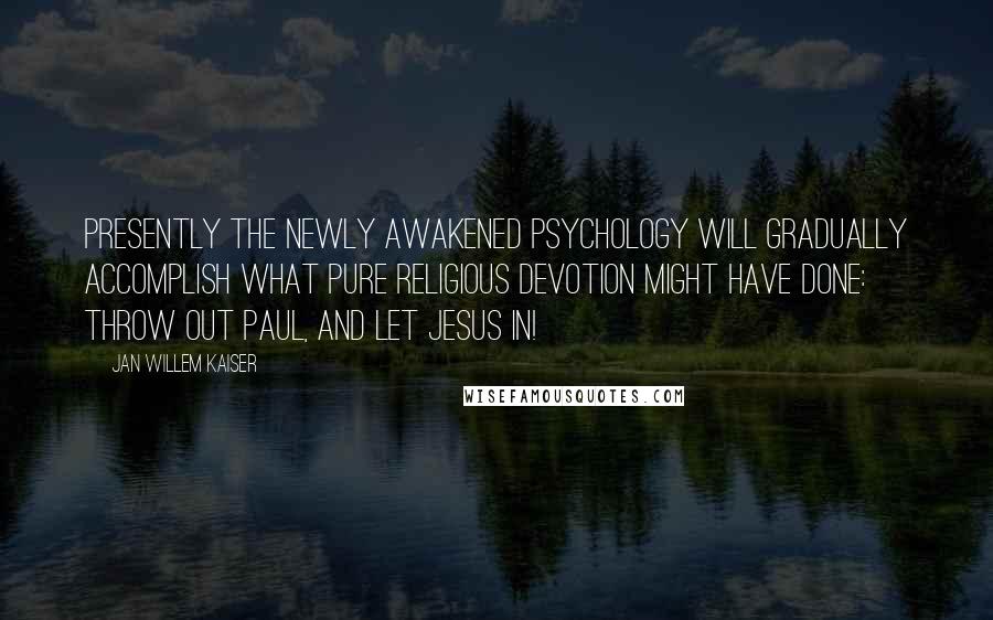 Jan Willem Kaiser Quotes: Presently the newly awakened psychology will gradually accomplish what pure religious devotion might have done: throw out Paul, and let Jesus in!