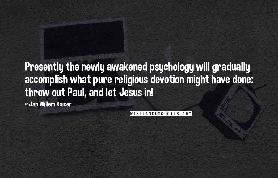 Jan Willem Kaiser Quotes: Presently the newly awakened psychology will gradually accomplish what pure religious devotion might have done: throw out Paul, and let Jesus in!