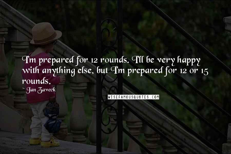 Jan Zaveck Quotes: I'm prepared for 12 rounds. I'll be very happy with anything else, but I'm prepared for 12 or 15 rounds.