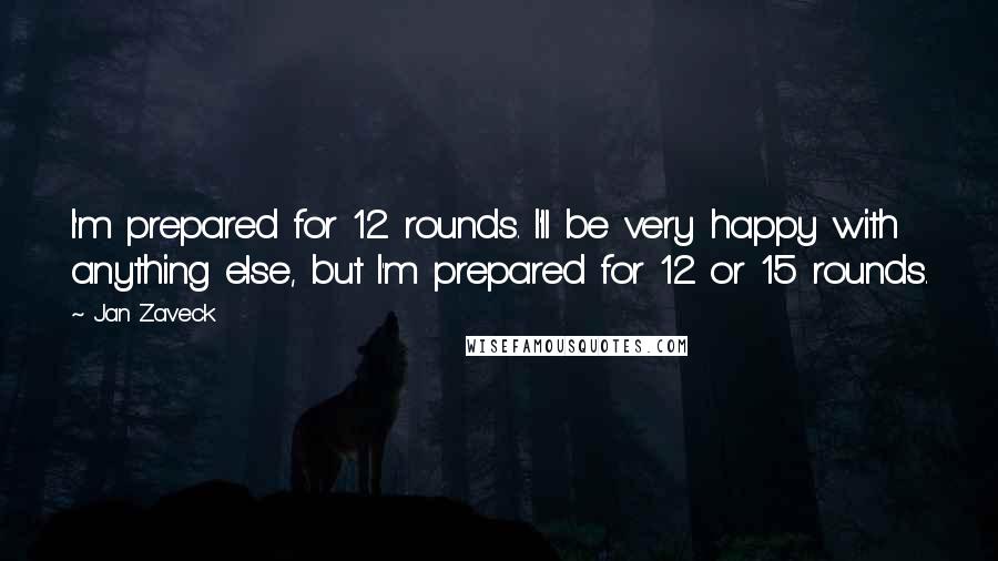 Jan Zaveck Quotes: I'm prepared for 12 rounds. I'll be very happy with anything else, but I'm prepared for 12 or 15 rounds.