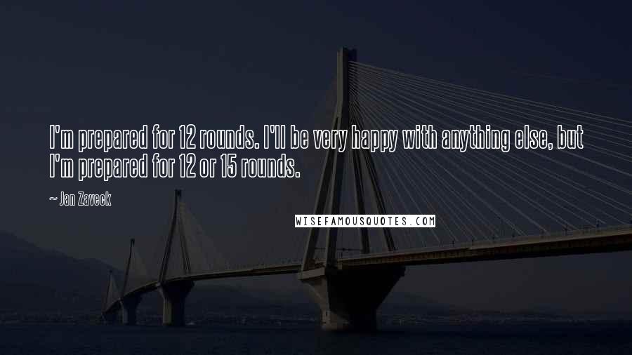 Jan Zaveck Quotes: I'm prepared for 12 rounds. I'll be very happy with anything else, but I'm prepared for 12 or 15 rounds.