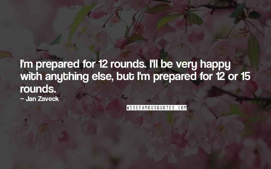 Jan Zaveck Quotes: I'm prepared for 12 rounds. I'll be very happy with anything else, but I'm prepared for 12 or 15 rounds.