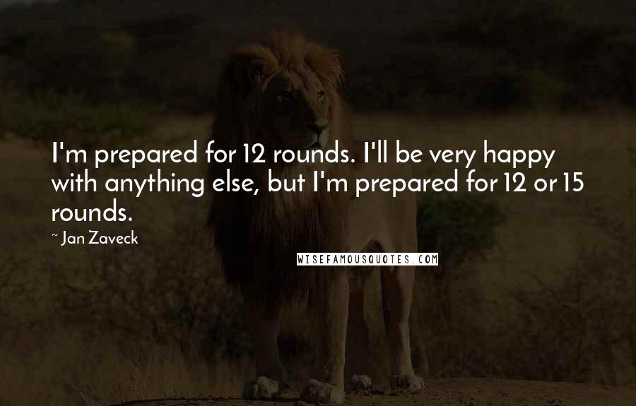 Jan Zaveck Quotes: I'm prepared for 12 rounds. I'll be very happy with anything else, but I'm prepared for 12 or 15 rounds.