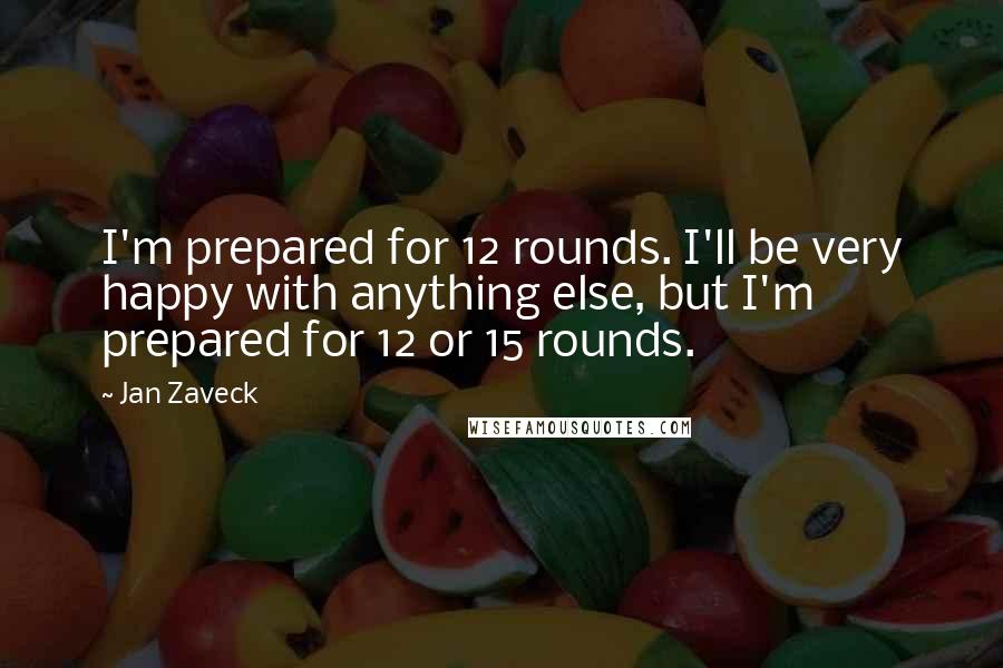 Jan Zaveck Quotes: I'm prepared for 12 rounds. I'll be very happy with anything else, but I'm prepared for 12 or 15 rounds.
