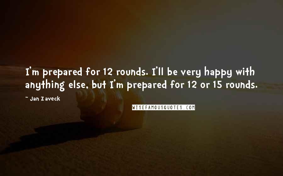 Jan Zaveck Quotes: I'm prepared for 12 rounds. I'll be very happy with anything else, but I'm prepared for 12 or 15 rounds.