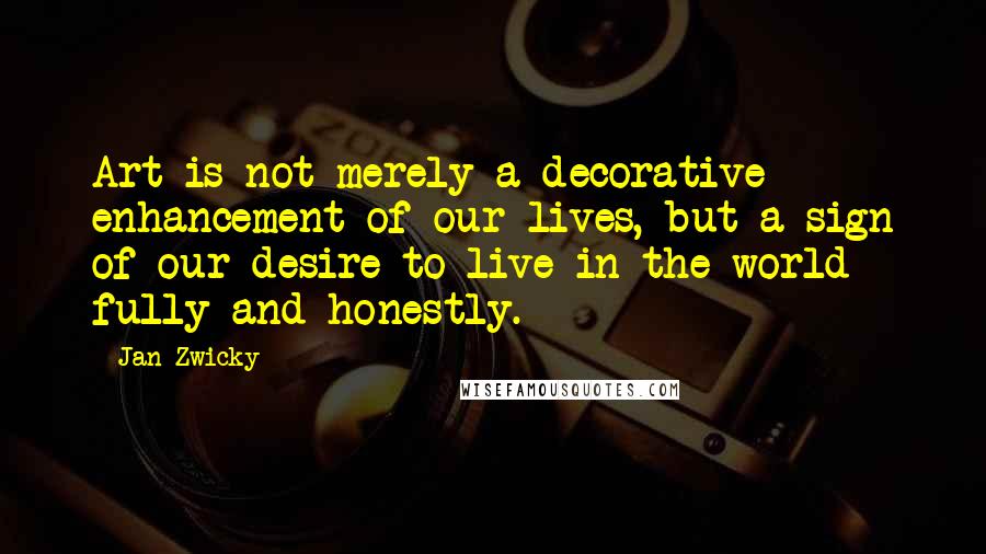 Jan Zwicky Quotes: Art is not merely a decorative enhancement of our lives, but a sign of our desire to live in the world fully and honestly.