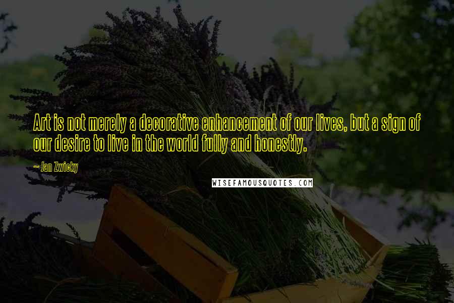 Jan Zwicky Quotes: Art is not merely a decorative enhancement of our lives, but a sign of our desire to live in the world fully and honestly.