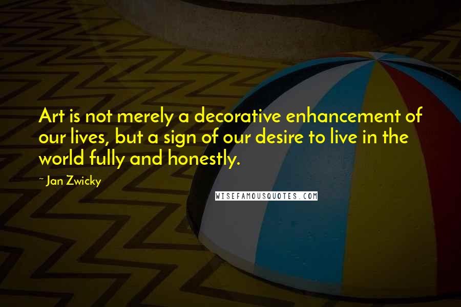 Jan Zwicky Quotes: Art is not merely a decorative enhancement of our lives, but a sign of our desire to live in the world fully and honestly.