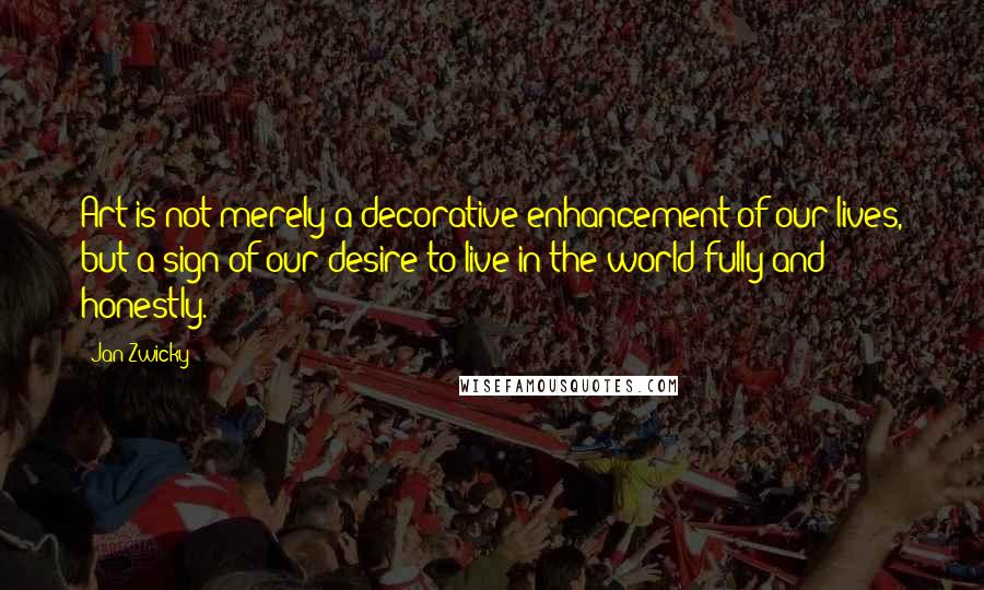 Jan Zwicky Quotes: Art is not merely a decorative enhancement of our lives, but a sign of our desire to live in the world fully and honestly.