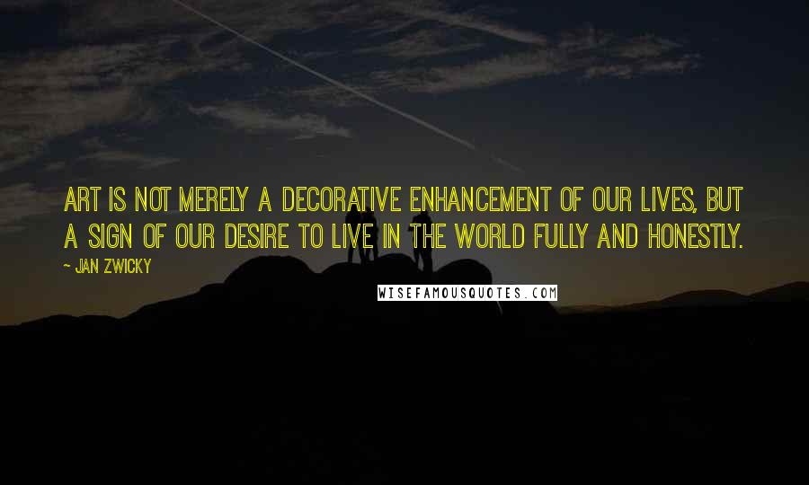 Jan Zwicky Quotes: Art is not merely a decorative enhancement of our lives, but a sign of our desire to live in the world fully and honestly.