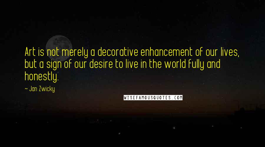 Jan Zwicky Quotes: Art is not merely a decorative enhancement of our lives, but a sign of our desire to live in the world fully and honestly.