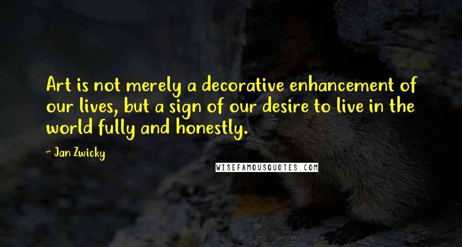 Jan Zwicky Quotes: Art is not merely a decorative enhancement of our lives, but a sign of our desire to live in the world fully and honestly.