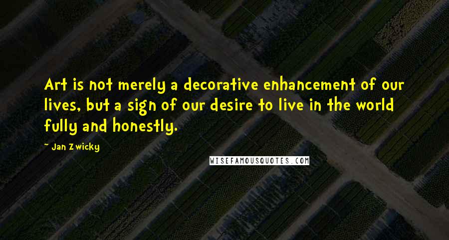 Jan Zwicky Quotes: Art is not merely a decorative enhancement of our lives, but a sign of our desire to live in the world fully and honestly.