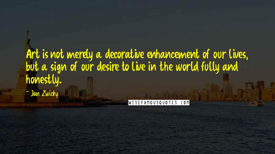 Jan Zwicky Quotes: Art is not merely a decorative enhancement of our lives, but a sign of our desire to live in the world fully and honestly.